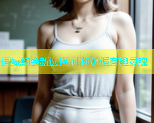 同城约会新选择 让你邂逅有趣灵魂