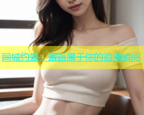 同城约爱：邂逅属于你的浪漫瞬间