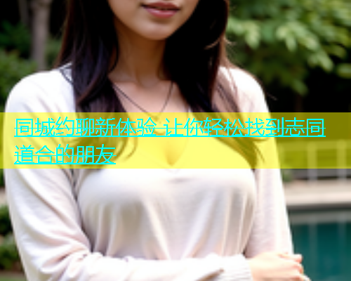 同城约聊新体验 让你轻松找到志同道合的朋友