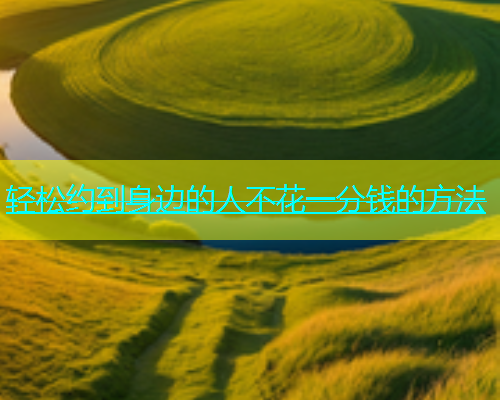 轻松约到身边的人不花一分钱的方法
