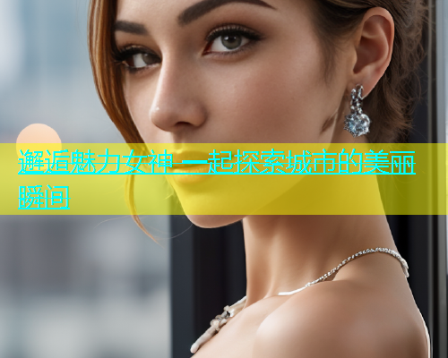 邂逅魅力女神 一起探索城市的美丽瞬间