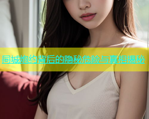 同城炮约背后的隐秘危险与真相揭秘