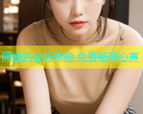 同城约会新体验 免费畅聊心声 同城约会新体验 免费畅聊心声
