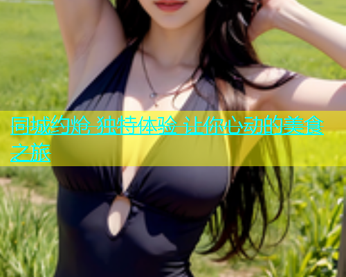 同城约炝 独特体验 让你心动的美食之旅