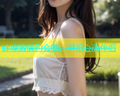 蚌埠激情约会圈，寻觅心动伴侣