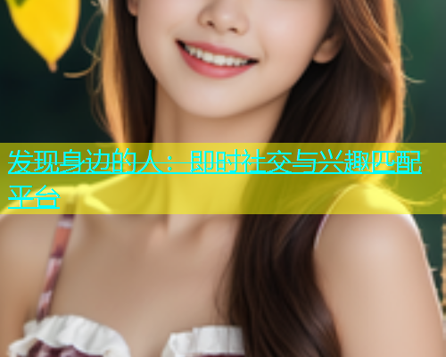 发现身边的人：即时社交与兴趣匹配平台
