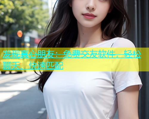 发现真心朋友：免费交友软件，轻松聊天、快速匹配