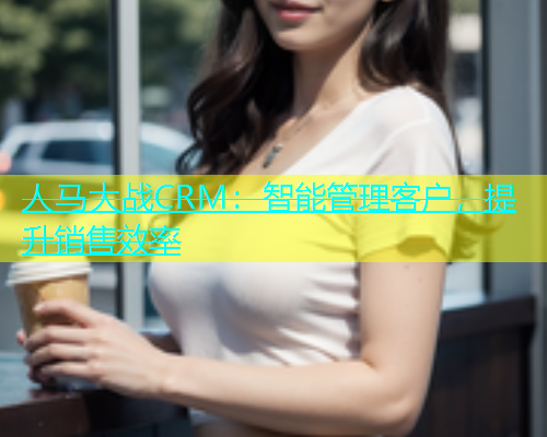 人马大战CRM：智能管理客户，提升销售效率