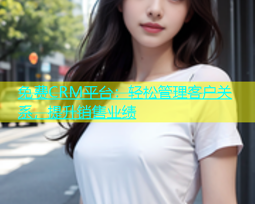 免费CRM平台：轻松管理客户关系，提升销售业绩