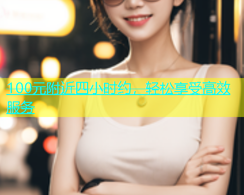 100元附近四小时约,轻松享受高效服务 100元附近四小时约,轻松享受高效服务