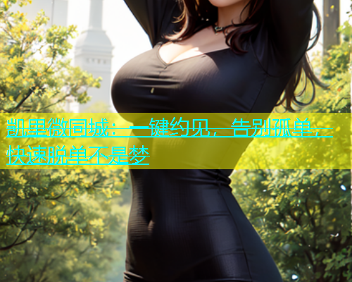 凯里微同城：一键约见，告别孤单，快速脱单不是梦