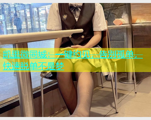 凯里微同城：一键约见，告别孤单，快速脱单不是梦