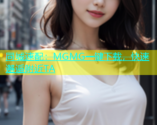 同城速配：MGMG一键下载，快速邂逅附近TA
