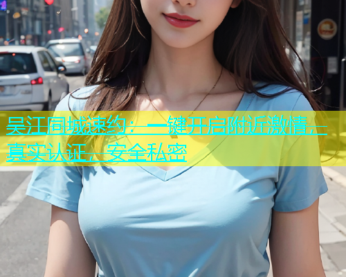 吴江同城速约：一键开启附近激情，真实认证，安全私密