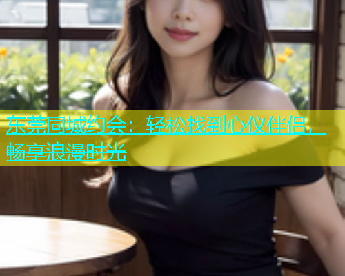 东莞同城约会：轻松找到心仪伴侣，畅享浪漫时光