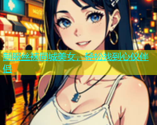 制服丝袜同城美女，轻松找到心仪伴侣
