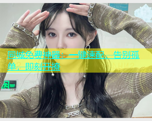 同城免费神器：一键速配，告别孤单，即刻开撩
