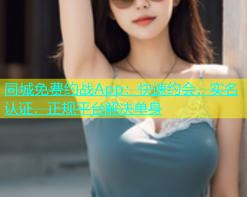 同城免费约战App：快速约会，实名认证，正规平台解决单身
