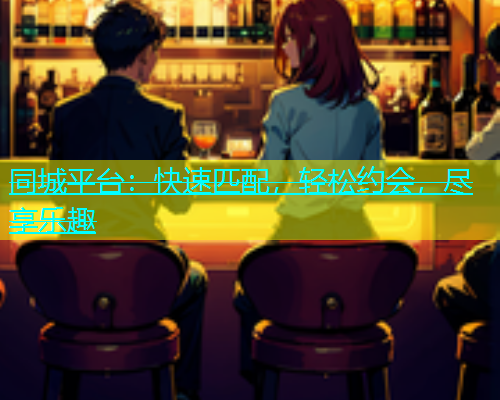 同城平台：快速匹配，轻松约会，尽享乐趣