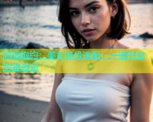 同城炮约：美女电号速配，一键开启甜蜜邂逅