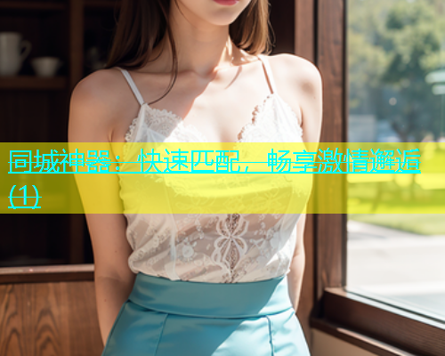 同城神器：快速匹配，畅享激情邂逅(1)