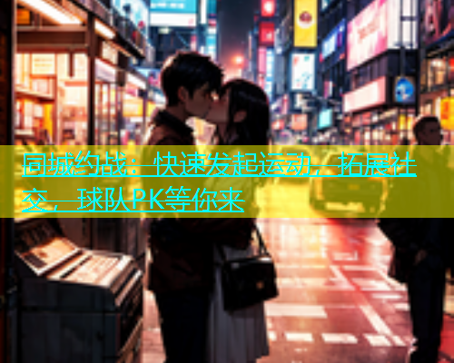 同城约战：快速发起运动，拓展社交，球队PK等你来