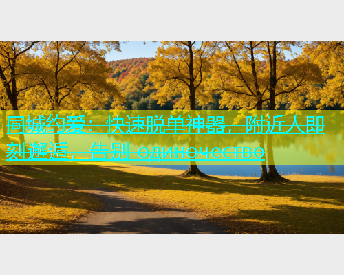同城约爱：快速脱单神器，附近人即刻邂逅，告别 одиночество