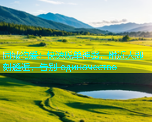 同城约爱：快速脱单神器，附近人即刻邂逅，告别 одиночество