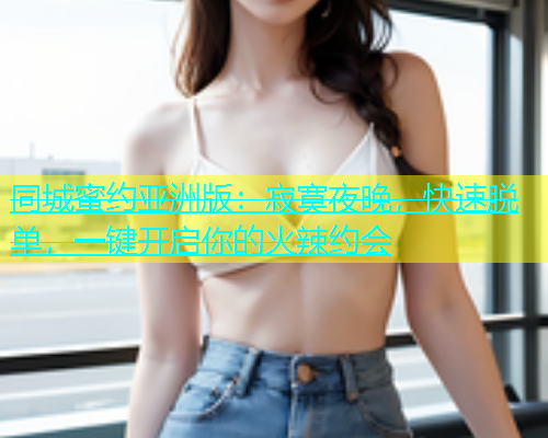 同城蜜约亚洲版：寂寞夜晚，快速脱单，一键开启你的火辣约会