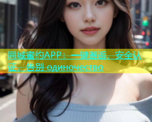 同城蜜约APP：一键邂逅，安全认证，告别 одиночество