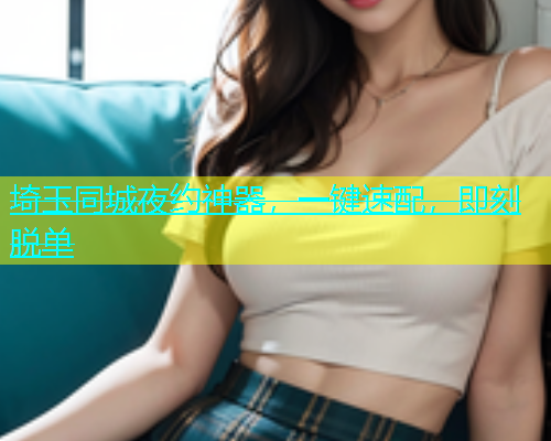 埼玉同城夜约神器，一键速配，即刻脱单