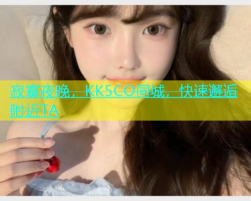 寂寞夜晚，KK5CO同城，快速邂逅附近TA