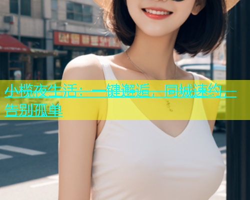 小榄夜生活：一键邂逅，同城速约，告别孤单