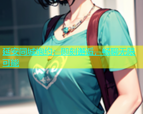 延安同城炮约：即刻邂逅，畅聊无限可能