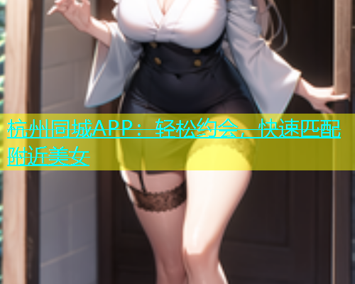 杭州同城APP：轻松约会，快速匹配附近美女
