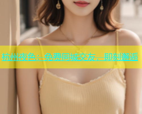杭州夜色：免费同城交友，即刻邂逅
