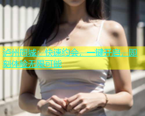 泸州同城：快速约会，一键开启，即刻体验无限可能