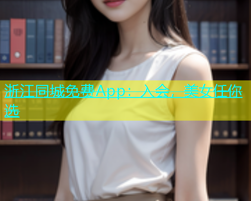 浙江同城免费App：入会，美女任你选