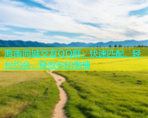 海南同城交友QQ群：快速匹配，轻松约会，释放你的激情