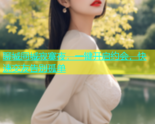 聊城同城寂寞夜，一键开启约会，快速交友告别孤单