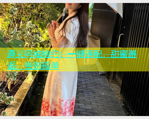遵义同城炮约：一键速配，甜蜜邂逅，告别孤单