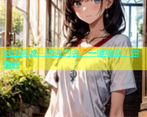 阳江同城：快速约会，一键寻欢，你懂的