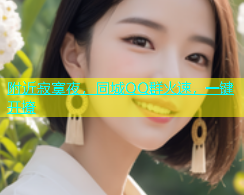附近寂寞夜，同城QQ群火速，一键开撩