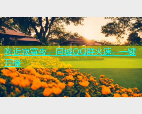 附近寂寞夜，同城QQ群火速，一键开撩
