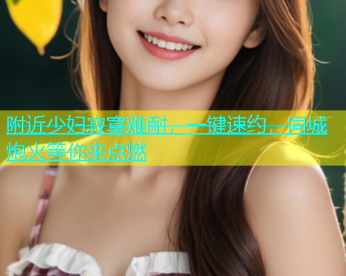 附近少妇寂寞难耐，一键速约，同城炮火等你来点燃