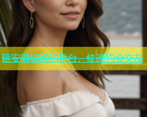 延安同城炮约平台，快速约会交友