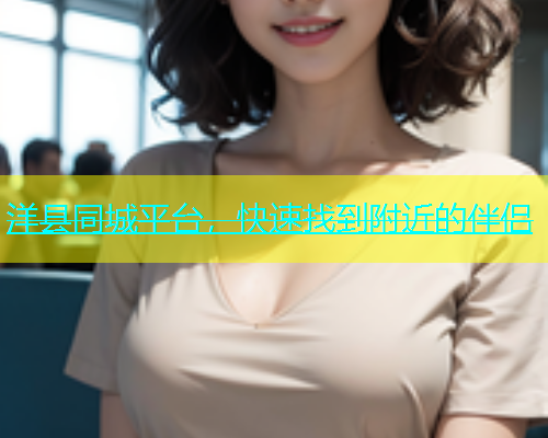 洋县同城平台，快速找到附近的伴侣