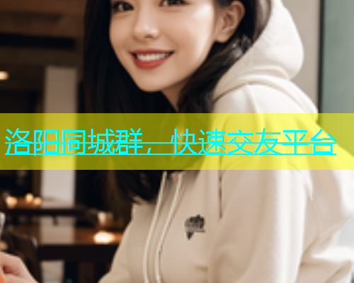 洛阳同城群，快速交友平台