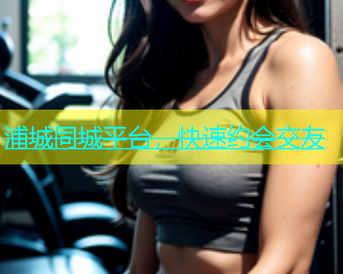 浦城同城平台，快速约会交友