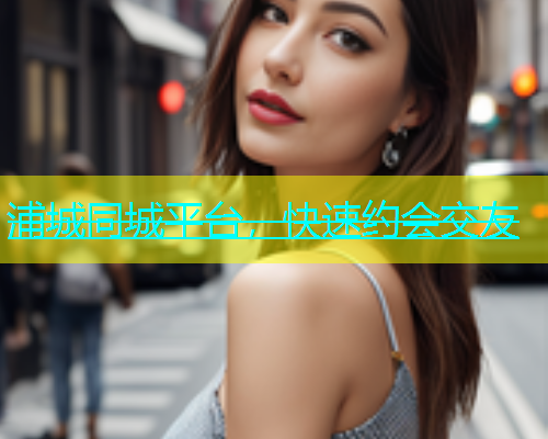 浦城同城平台，快速约会交友